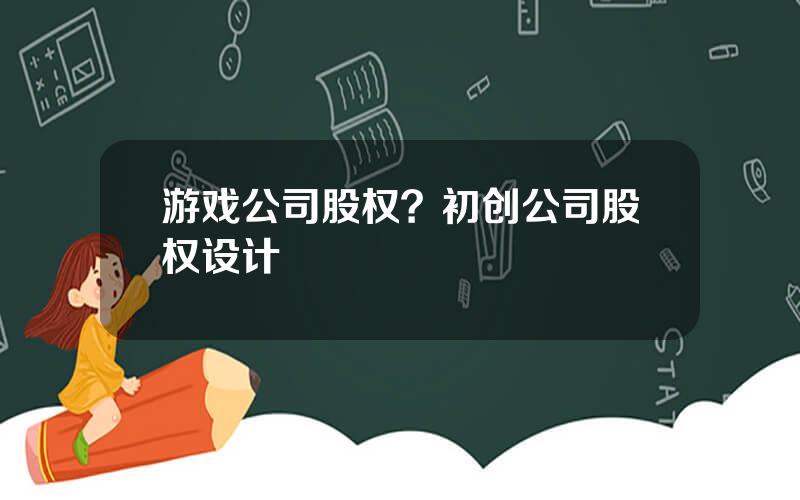 游戏公司股权？初创公司股权设计