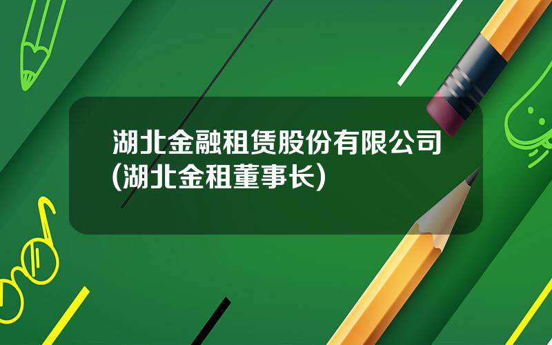 湖北金融租赁股份有限公司(湖北金租董事长)