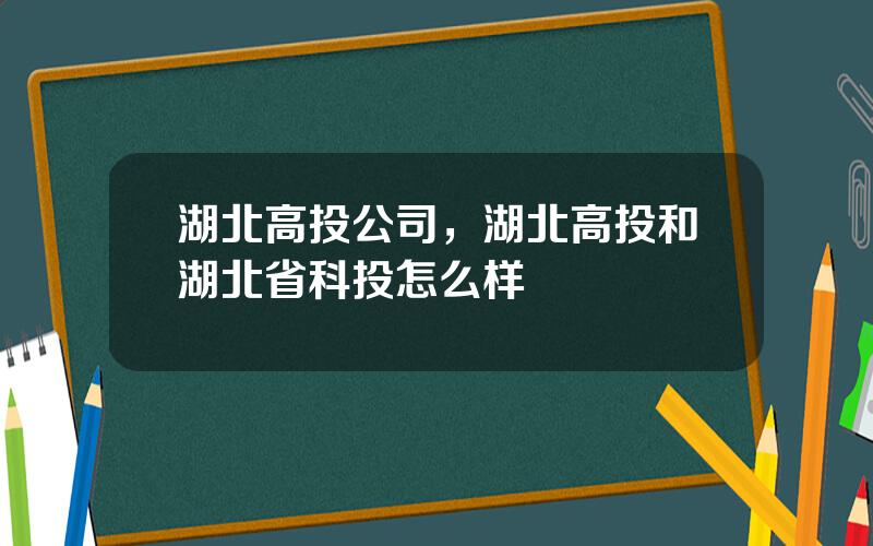 湖北高投公司，湖北高投和湖北省科投怎么样