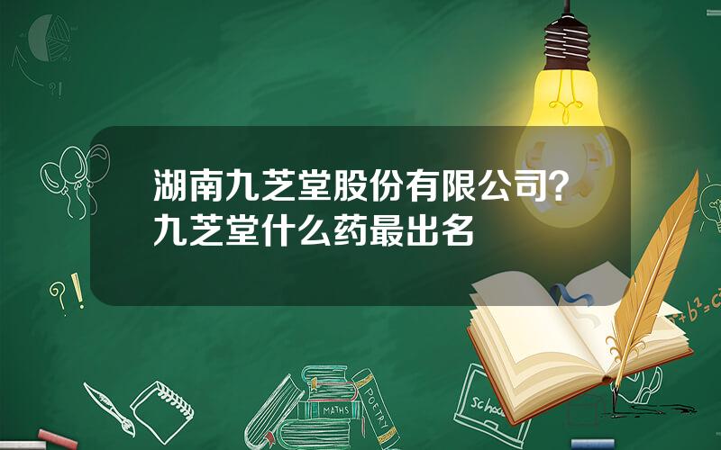 湖南九芝堂股份有限公司？九芝堂什么药最出名