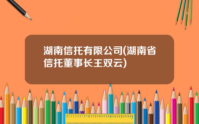 湖南信托有限公司(湖南省信托董事长王双云)