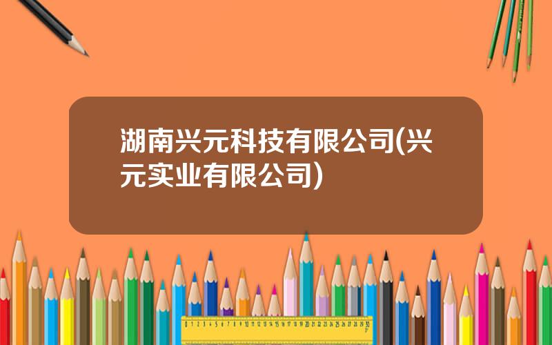 湖南兴元科技有限公司(兴元实业有限公司)