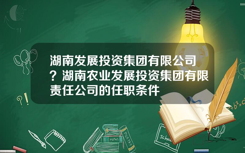 湖南发展投资集团有限公司？湖南农业发展投资集团有限责任公司的任职条件