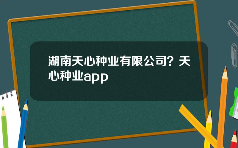 湖南天心种业有限公司？天心种业app