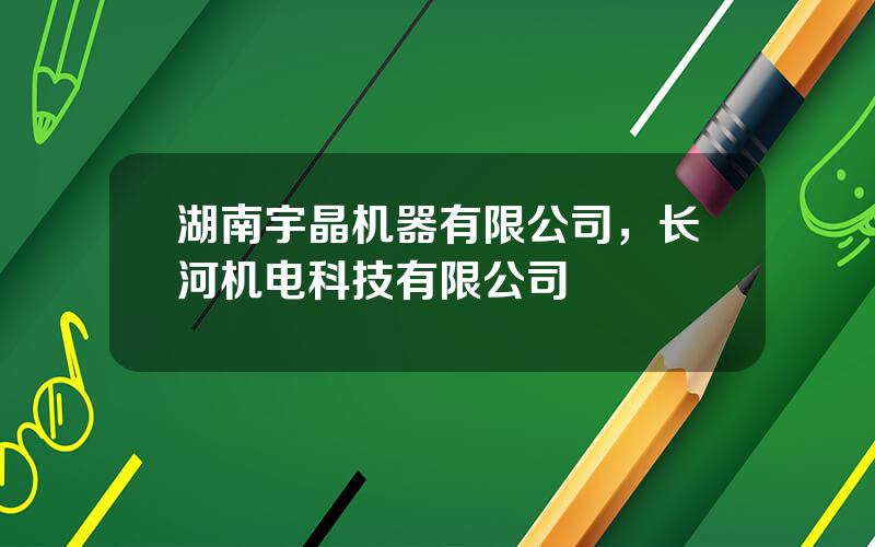 湖南宇晶机器有限公司，长河机电科技有限公司