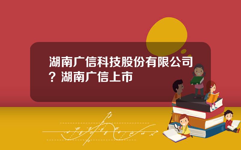 湖南广信科技股份有限公司？湖南广信上市