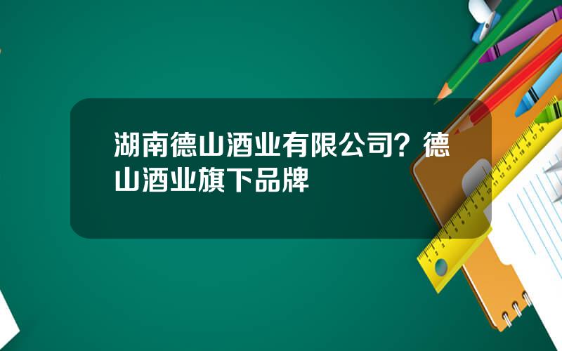 湖南德山酒业有限公司？德山酒业旗下品牌