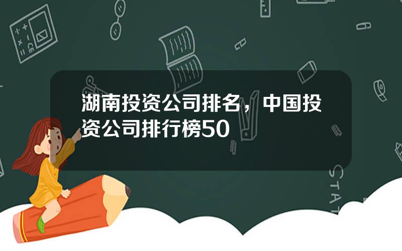 湖南投资公司排名，中国投资公司排行榜50