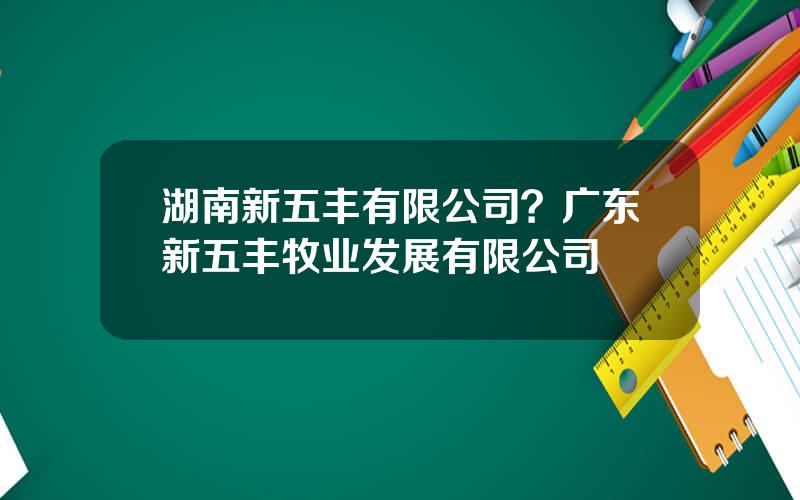 湖南新五丰有限公司？广东新五丰牧业发展有限公司