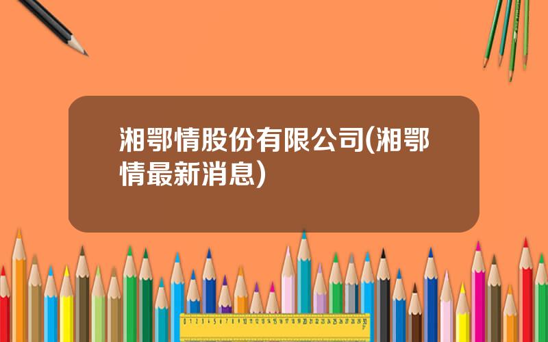 湘鄂情股份有限公司(湘鄂情最新消息)