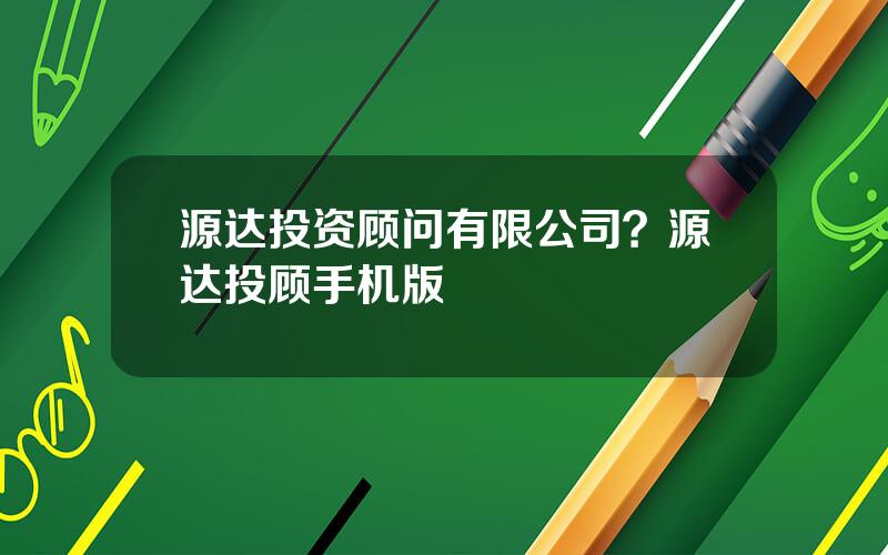 源达投资顾问有限公司？源达投顾手机版