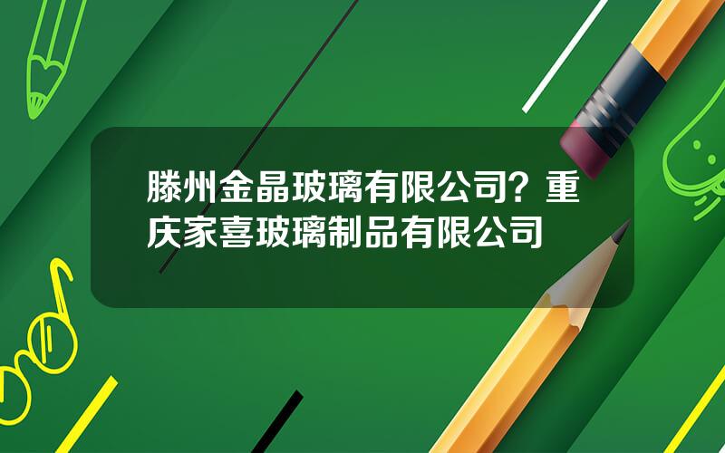 滕州金晶玻璃有限公司？重庆家喜玻璃制品有限公司