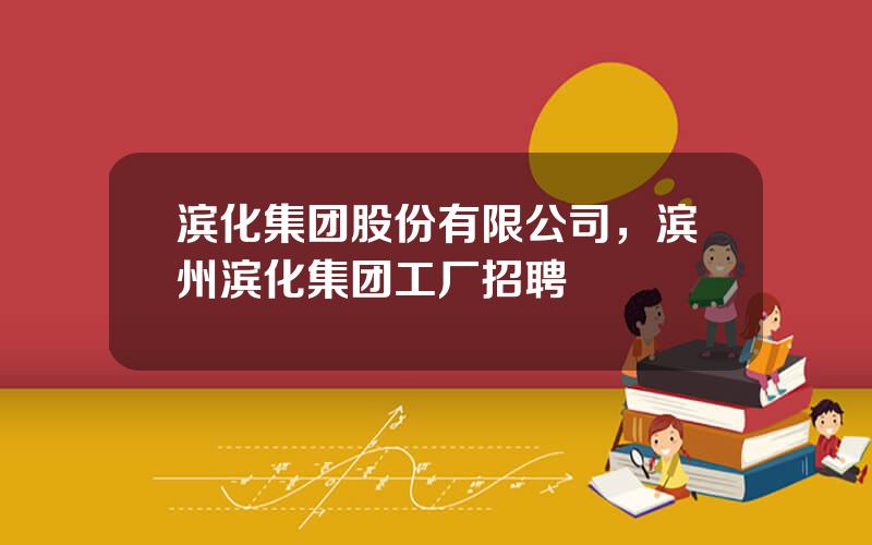 滨化集团股份有限公司，滨州滨化集团工厂招聘