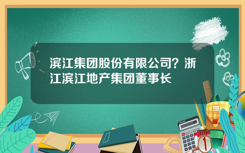 滨江集团股份有限公司？浙江滨江地产集团董事长