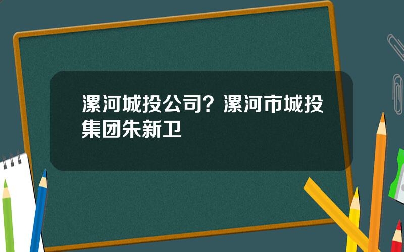 漯河城投公司？漯河市城投集团朱新卫