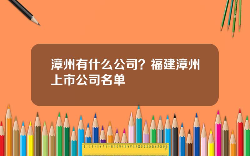 漳州有什么公司？福建漳州上市公司名单