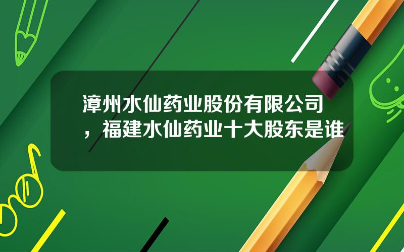 漳州水仙药业股份有限公司，福建水仙药业十大股东是谁