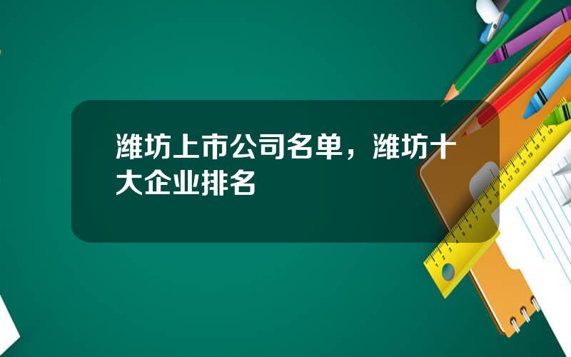 潍坊上市公司名单，潍坊十大企业排名