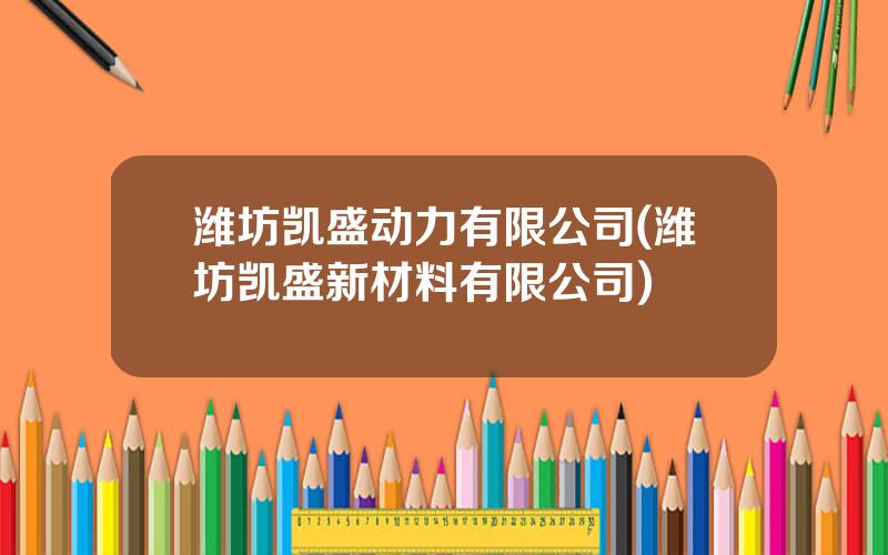 潍坊凯盛动力有限公司(潍坊凯盛新材料有限公司)