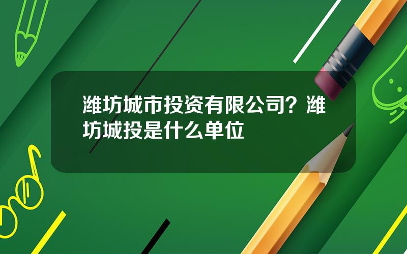 潍坊城市投资有限公司？潍坊城投是什么单位