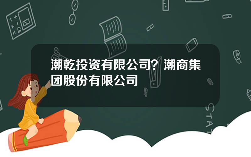 潮乾投资有限公司？潮商集团股份有限公司