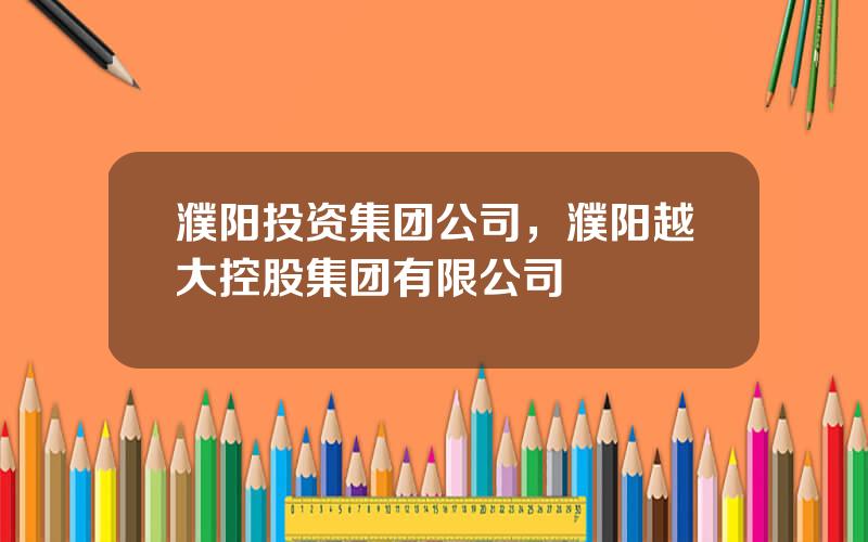 濮阳投资集团公司，濮阳越大控股集团有限公司