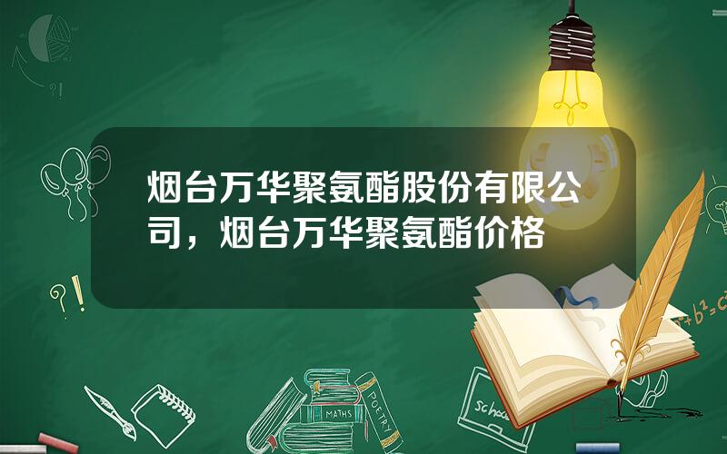 烟台万华聚氨酯股份有限公司，烟台万华聚氨酯价格