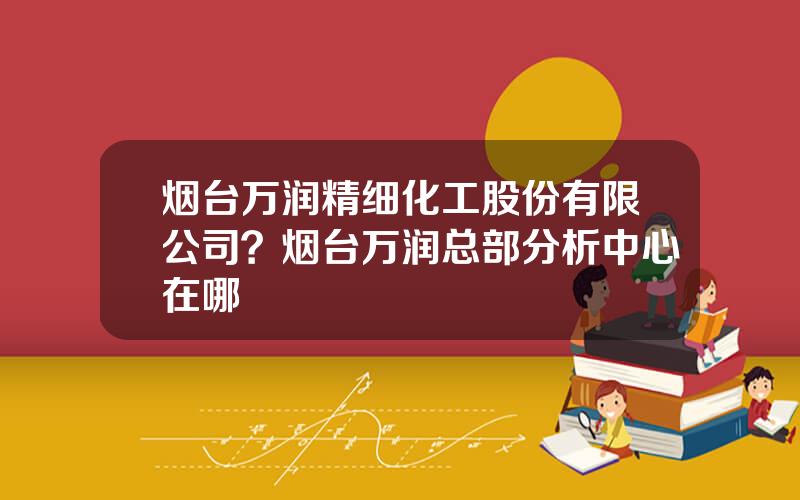 烟台万润精细化工股份有限公司？烟台万润总部分析中心在哪