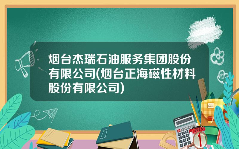 烟台杰瑞石油服务集团股份有限公司(烟台正海磁性材料股份有限公司)