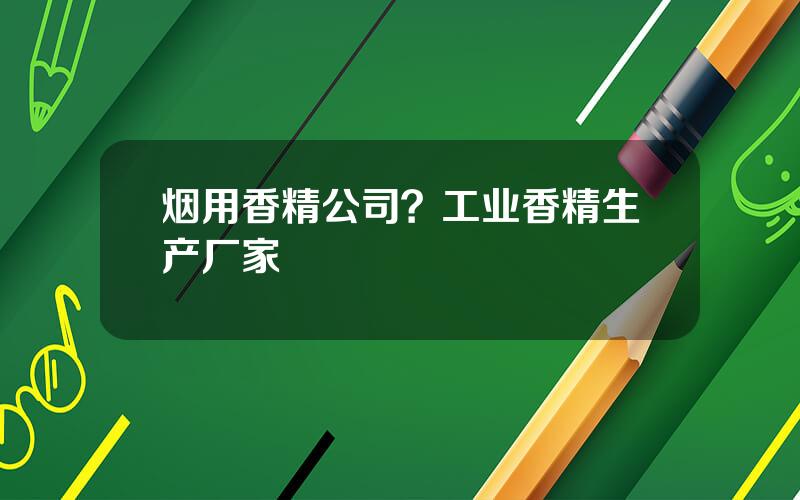 烟用香精公司？工业香精生产厂家