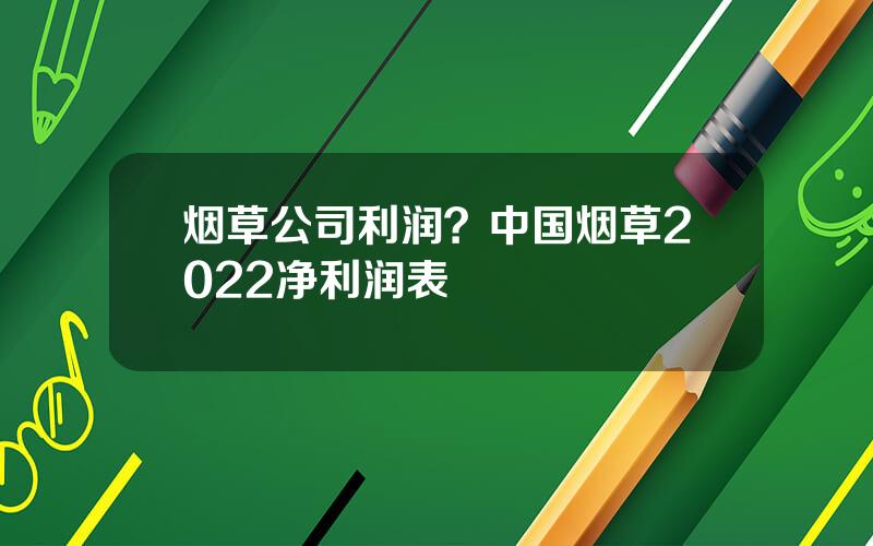 烟草公司利润？中国烟草2022净利润表