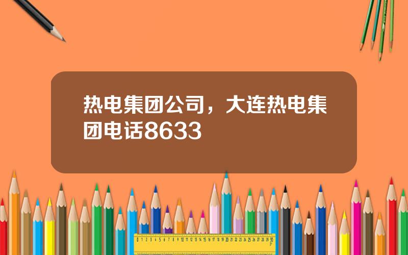 热电集团公司，大连热电集团电话8633