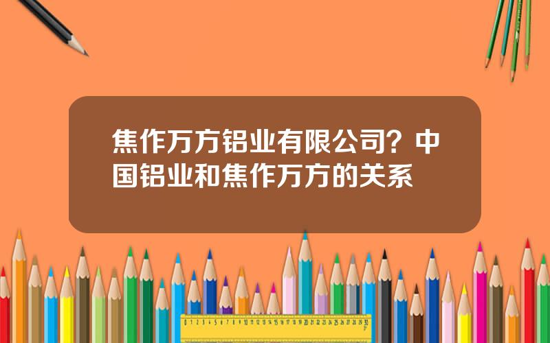 焦作万方铝业有限公司？中国铝业和焦作万方的关系