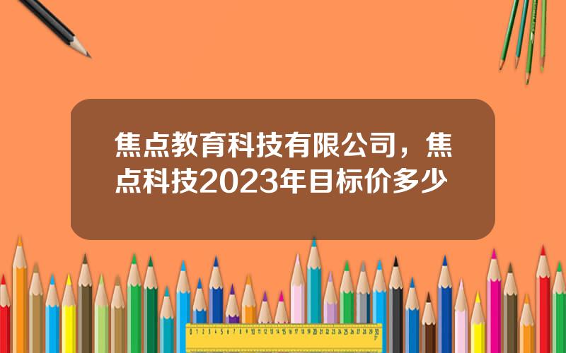 焦点教育科技有限公司，焦点科技2023年目标价多少