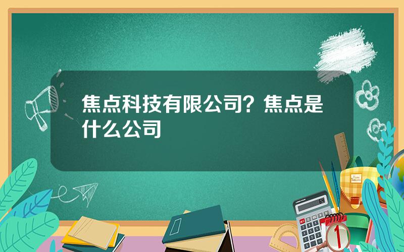 焦点科技有限公司？焦点是什么公司