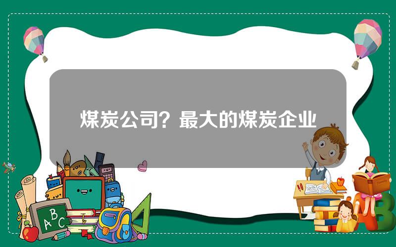 煤炭公司？最大的煤炭企业