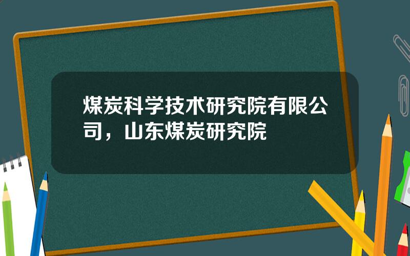 煤炭科学技术研究院有限公司，山东煤炭研究院