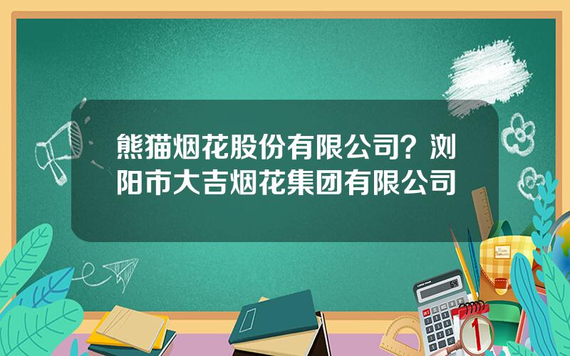 熊猫烟花股份有限公司？浏阳市大吉烟花集团有限公司