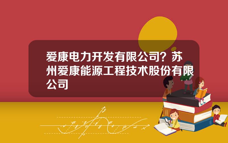 爱康电力开发有限公司？苏州爱康能源工程技术股份有限公司