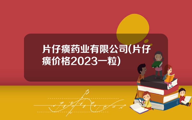 片仔癀药业有限公司(片仔癀价格2023一粒)