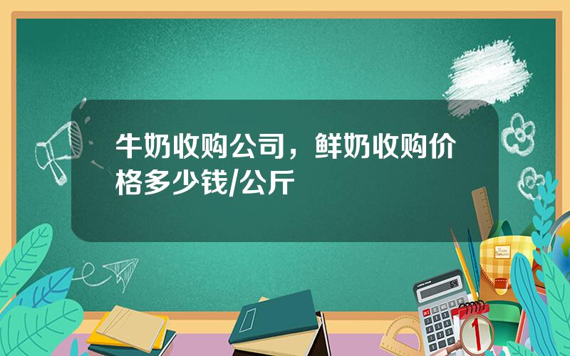 牛奶收购公司，鲜奶收购价格多少钱/公斤