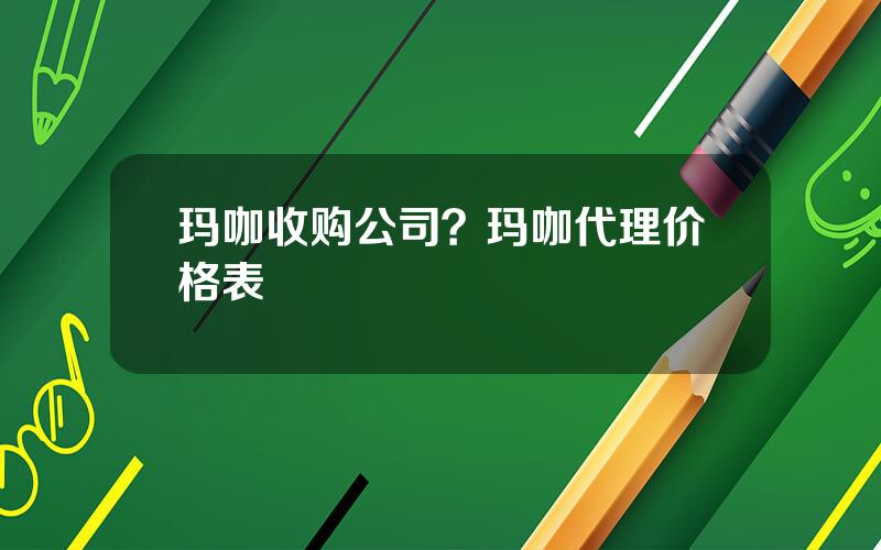 玛咖收购公司？玛咖代理价格表