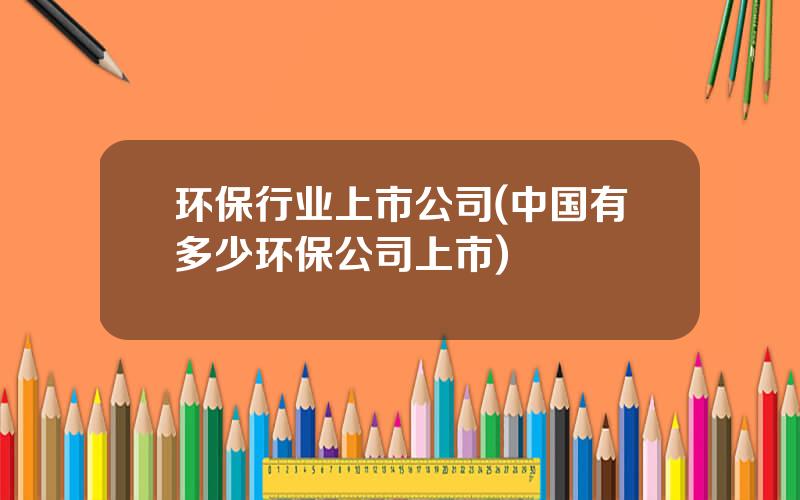 环保行业上市公司(中国有多少环保公司上市)