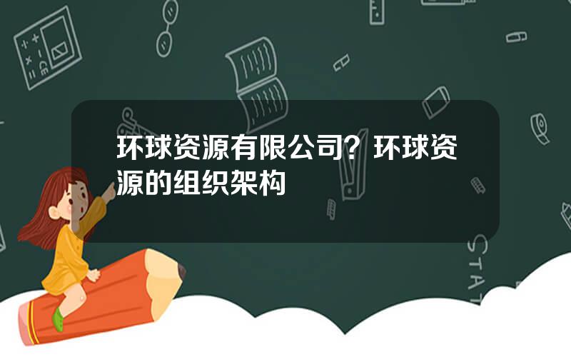 环球资源有限公司？环球资源的组织架构