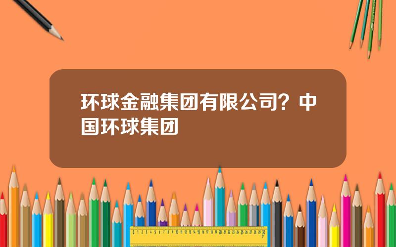 环球金融集团有限公司？中国环球集团