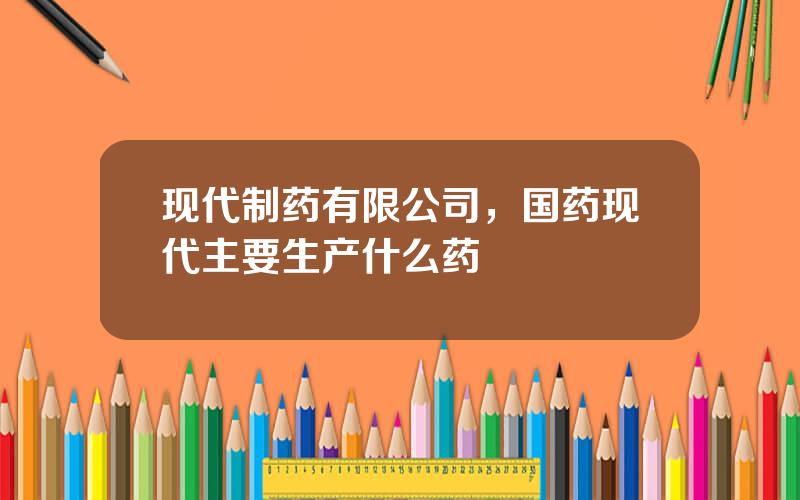 现代制药有限公司，国药现代主要生产什么药