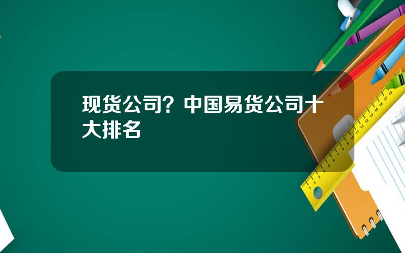 现货公司？中国易货公司十大排名