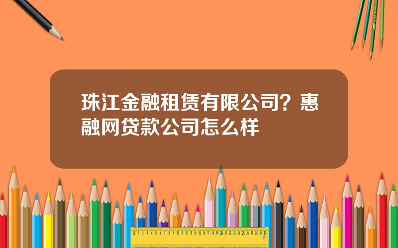 珠江金融租赁有限公司？惠融网贷款公司怎么样