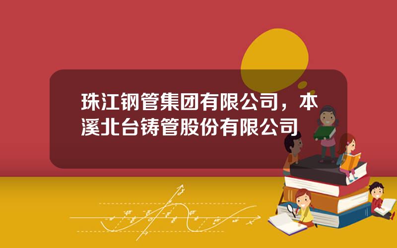 珠江钢管集团有限公司，本溪北台铸管股份有限公司