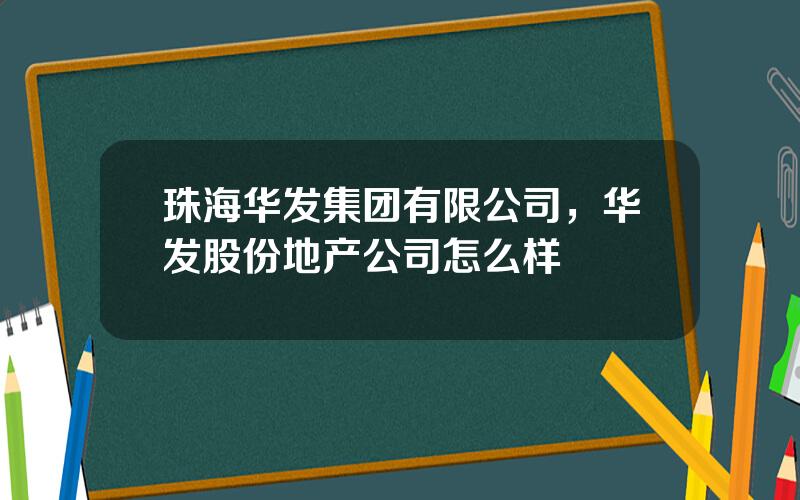 珠海华发集团有限公司，华发股份地产公司怎么样